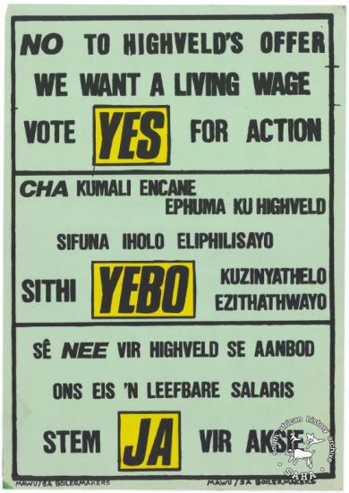 NO TO HIGHVELD'S OFFER : WE WANT A LIVING WAGE : VOTE YES FOR ACTION (AL2446_1682) produced by the Metal and Allied Workers Union (MAWU) and the SA Boilermakers, Johannesburg. This poster reflects an appeal to Highveld Steel workers to reject the company’s wage offer and vote ‘yes’ for union action in support of a living wage.
