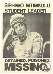  SIPHIWO MTIMKULU : STUDENT LEADER : DETAINED. POISONED. MISSING.  AL2446_2055  -  produced by the Media Committee at the University of Cape Town. This poster refers to Siphiwe Mtimkulu who disappeared after alleging that he was poisoned by police while in detention. He is still missing. This poster exposes the atrocities of the Namibian war, which was part of a series used at a guerrilla theatre in shopping centres in the Western Cape.