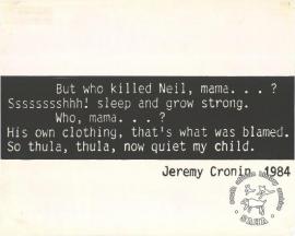 But who killed Neil, mama Sssssssshhh! sleep and grow strong. Who, mama...? His own clothing, that's what was blamed. So thula, thula, now quiet my child. AL2446_0642  produced by STP in 1984, Johannesburg. This poster refers to a verse from a poem about death in detention. 